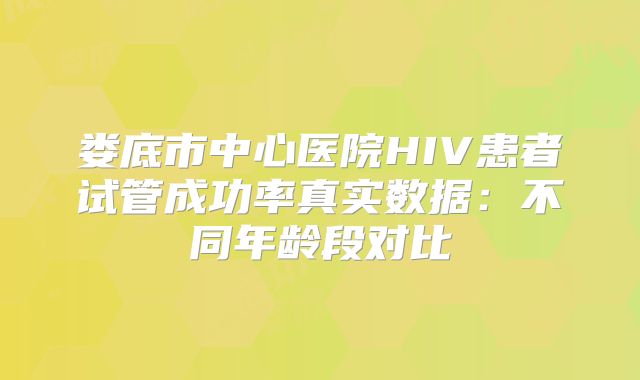 娄底市中心医院HIV患者试管成功率真实数据：不同年龄段对比