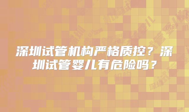 深圳试管机构严格质控？深圳试管婴儿有危险吗？