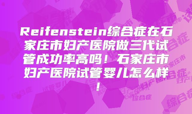 Reifenstein综合症在石家庄市妇产医院做三代试管成功率高吗！石家庄市妇产医院试管婴儿怎么样！