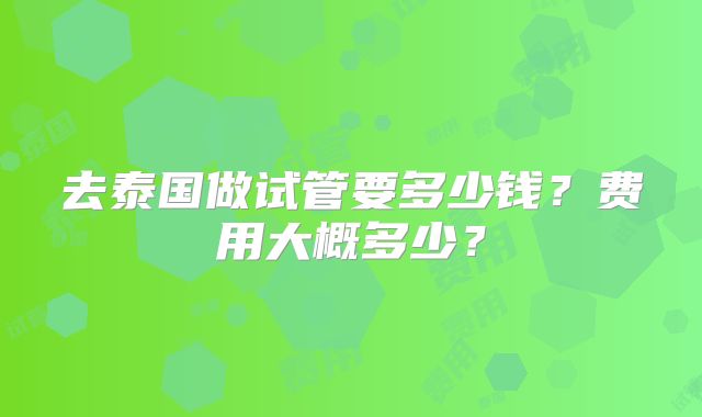 去泰国做试管要多少钱？费用大概多少？