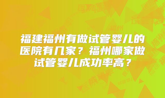福建福州有做试管婴儿的医院有几家？福州哪家做试管婴儿成功率高？