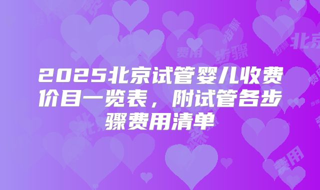 2025北京试管婴儿收费价目一览表，附试管各步骤费用清单