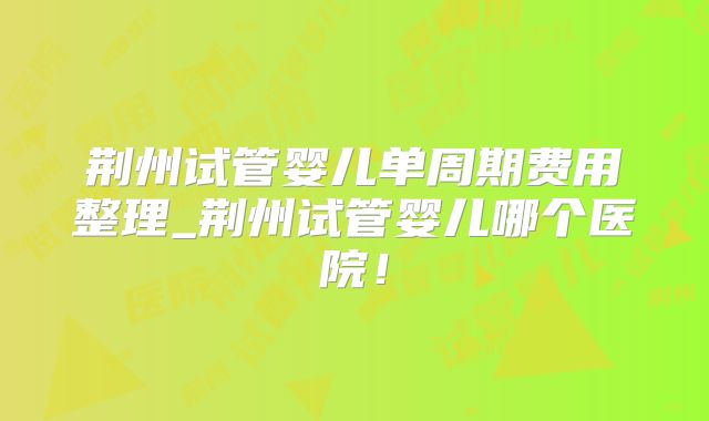 荆州试管婴儿单周期费用整理_荆州试管婴儿哪个医院!