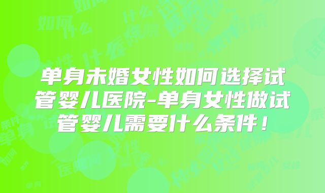 单身未婚女性如何选择试管婴儿医院-单身女性做试管婴儿需要什么条件！
