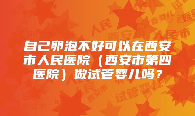 自己卵泡不好可以在西安市人民医院（西安市第四医院）做试管婴儿吗？