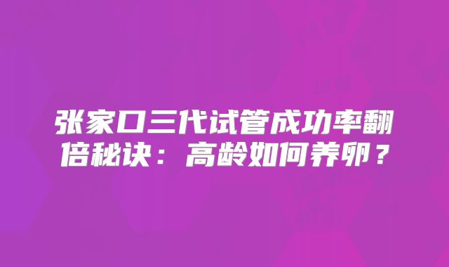 张家口三代试管成功率翻倍秘诀：高龄如何养卵？