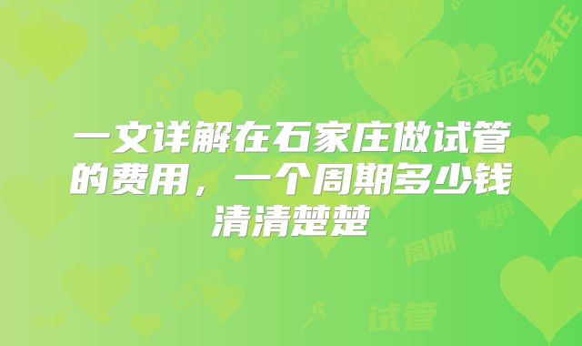 一文详解在石家庄做试管的费用，一个周期多少钱清清楚楚