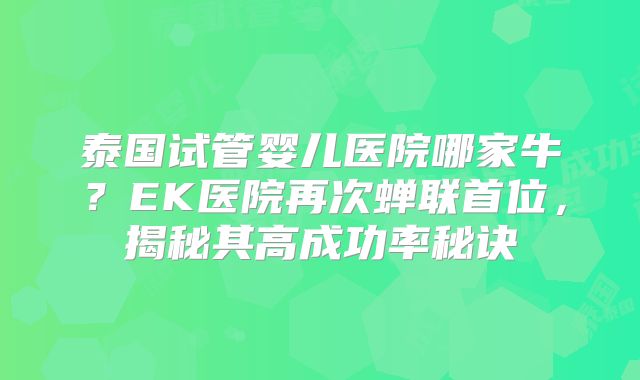 泰国试管婴儿医院哪家牛？EK医院再次蝉联首位，揭秘其高成功率秘诀
