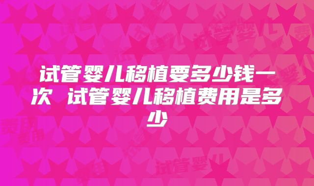 试管婴儿移植要多少钱一次 试管婴儿移植费用是多少