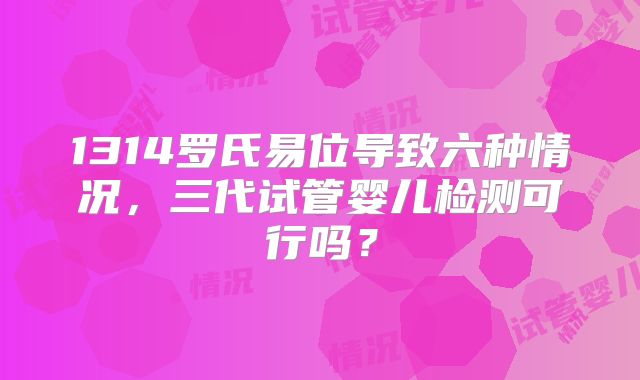 1314罗氏易位导致六种情况，三代试管婴儿检测可行吗？