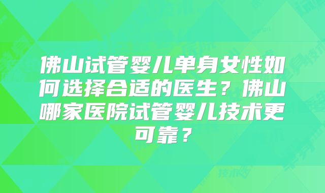 佛山试管婴儿单身女性如何选择合适的医生？佛山哪家医院试管婴儿技术更可靠？