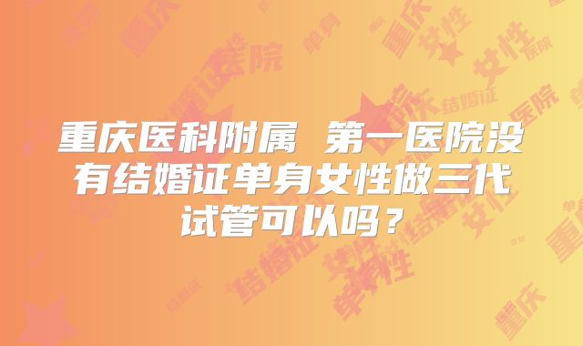 重庆医科附属 第一医院没有结婚证单身女性做三代试管可以吗?