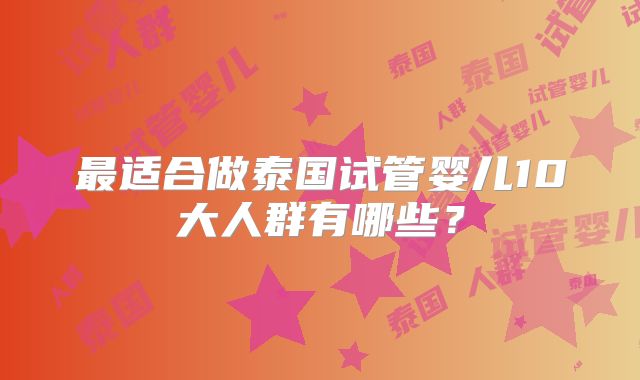 最适合做泰国试管婴儿10大人群有哪些？