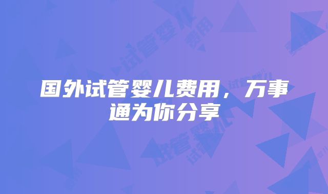 国外试管婴儿费用,万事通为你分享