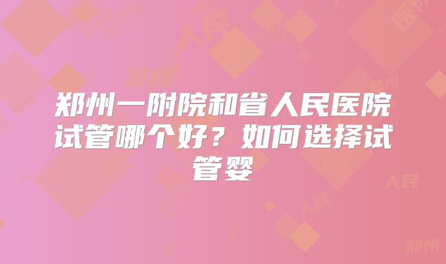 郑州一附院和省人民医院试管哪个好？如何选择试管婴