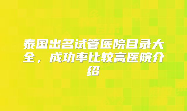 泰国出名试管医院目录大全，成功率比较高医院介绍