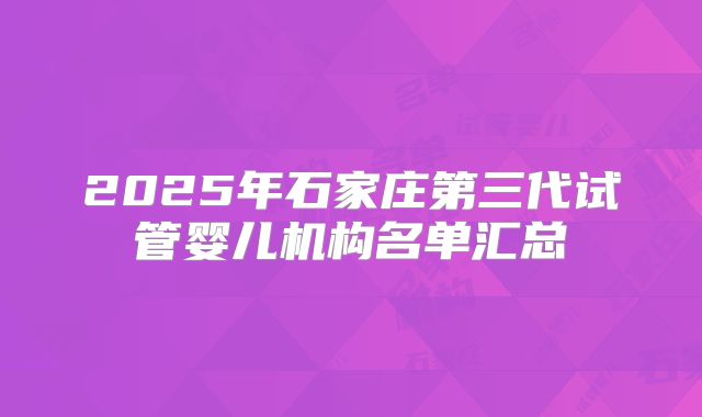 2025年石家庄第三代试管婴儿机构名单汇总
