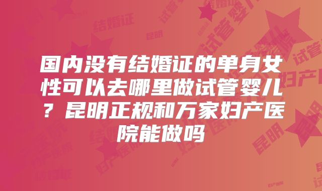国内没有结婚证的单身女性可以去哪里做试管婴儿？昆明正规和万家妇产医院能做吗