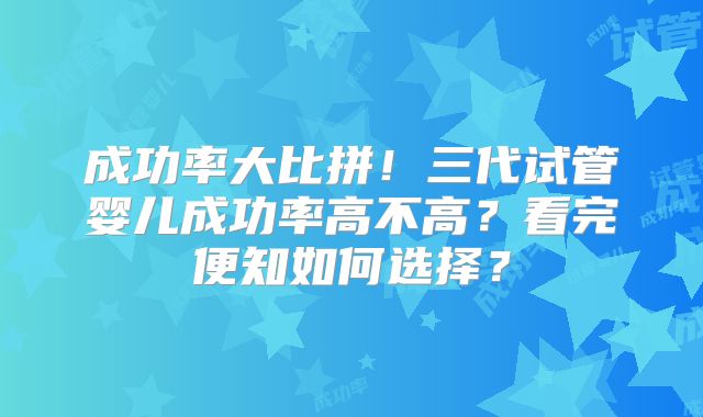 成功率大比拼！三代试管婴儿成功率高不高？看完便知如何选择？