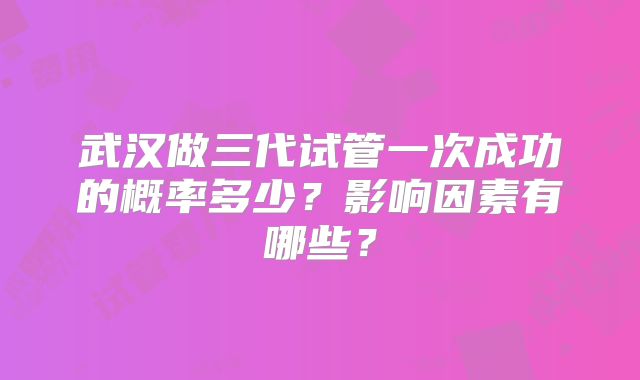 武汉做三代试管一次成功的概率多少？影响因素有哪些？