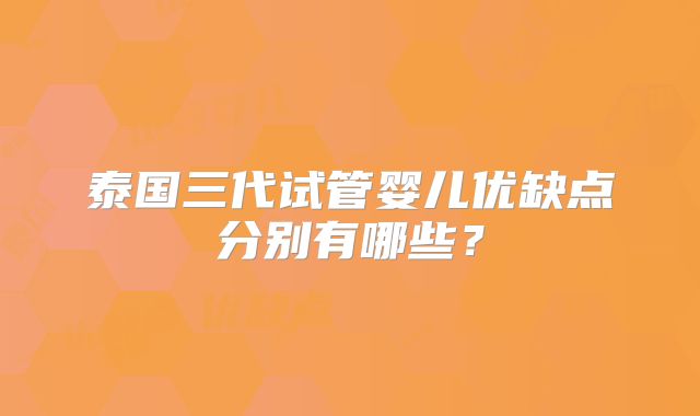 泰国三代试管婴儿优缺点分别有哪些?