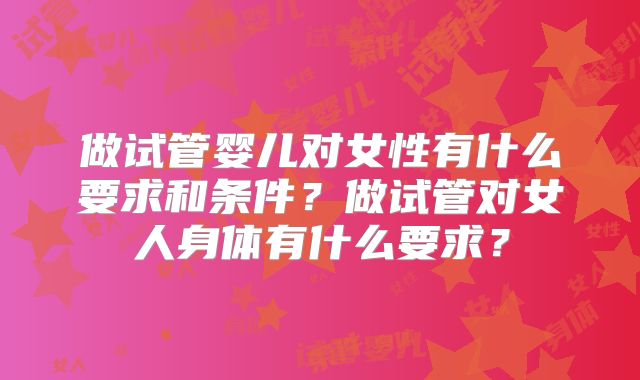 做试管婴儿对女性有什么要求和条件？做试管对女人身体有什么要求？