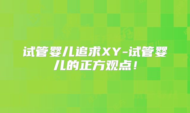 试管婴儿追求XY-试管婴儿的正方观点!