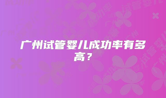 广州试管婴儿成功率有多高?