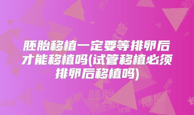 胚胎移植一定要等排卵后才能移植吗(试管移植必须排卵后移植吗)