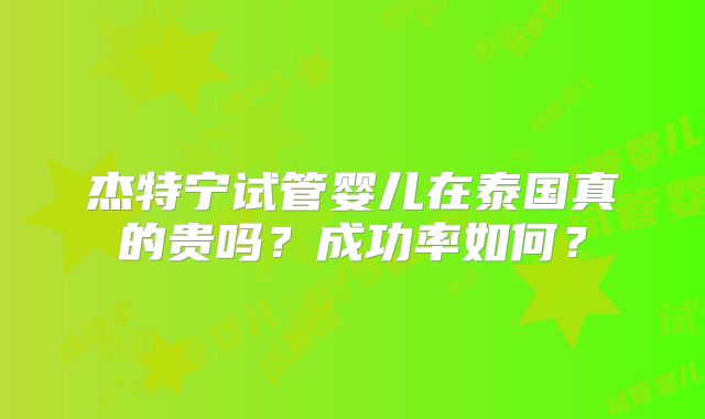 杰特宁试管婴儿在泰国真的贵吗?成功率如何?