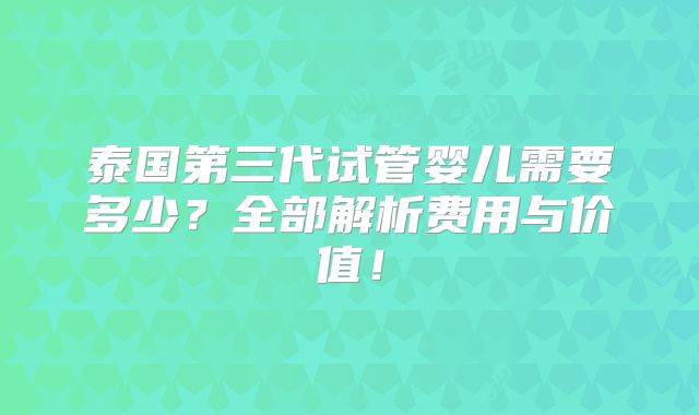 泰国第三代试管婴儿需要多少？全部解析费用与价值！