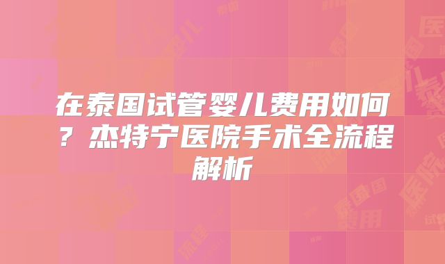 在泰国试管婴儿费用如何？杰特宁医院手术全流程解析
