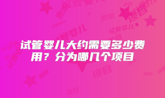 试管婴儿大约需要多少费用？分为哪几个项目