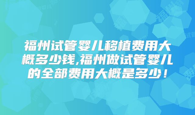 福州试管婴儿移植费用大概多少钱,福州做试管婴儿的全部费用大概是多少!