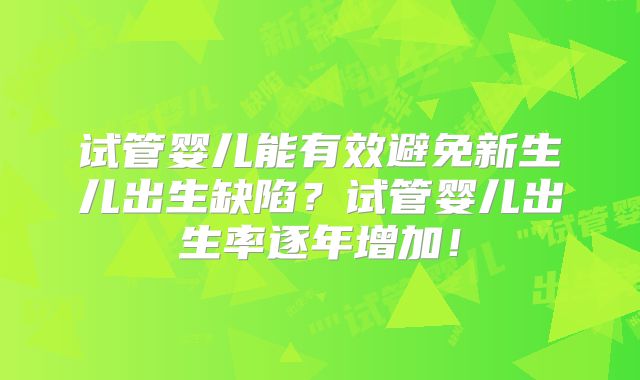 试管婴儿能有效避免新生儿出生缺陷？试管婴儿出生率逐年增加！