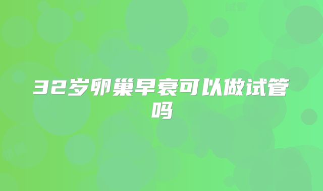 32岁卵巢早衰可以做试管吗