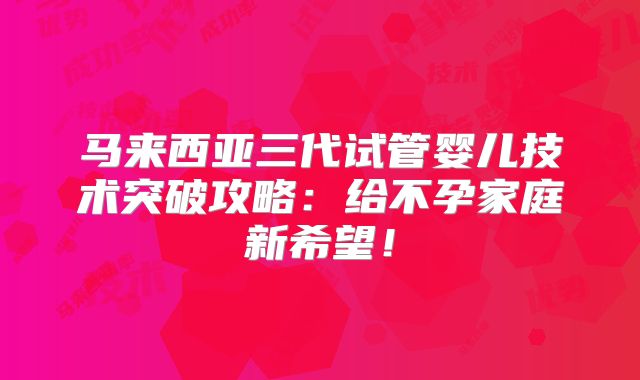 马来西亚三代试管婴儿技术突破攻略：给不孕家庭新希望！