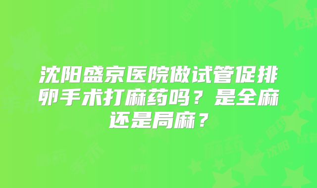 沈阳盛京医院做试管促排卵手术打麻药吗?是全麻还是局麻?
