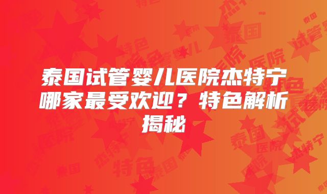 泰国试管婴儿医院杰特宁哪家最受欢迎？特色解析揭秘
