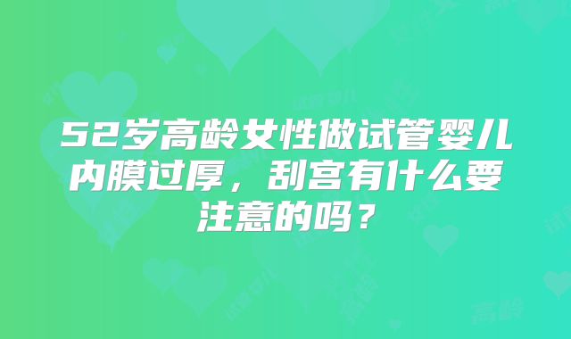 52岁高龄女性做试管婴儿内膜过厚，刮宫有什么要注意的吗？