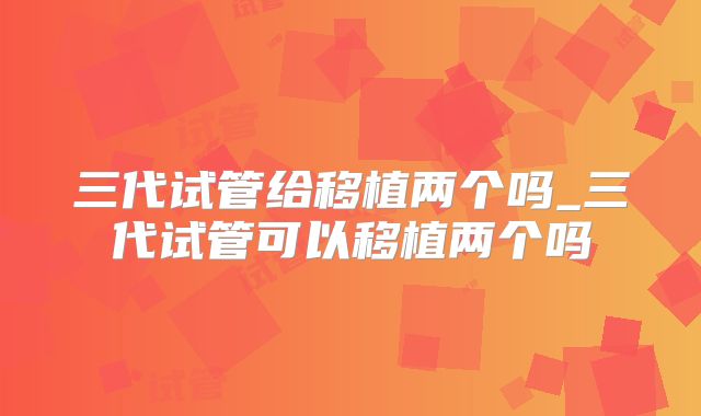 三代试管给移植两个吗_三代试管可以移植两个吗
