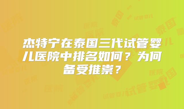 杰特宁在泰国三代试管婴儿医院中排名如何？为何备受推崇？