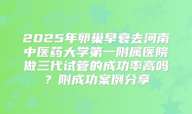 2025年卵巢早衰去河南中医药大学第一附属医院做三代试管的成功率高吗？附成功案例分享