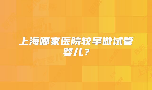 上海哪家医院较早做试管婴儿？