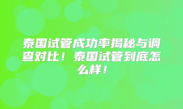 泰国试管成功率揭秘与调查对比！泰国试管到底怎么样！
