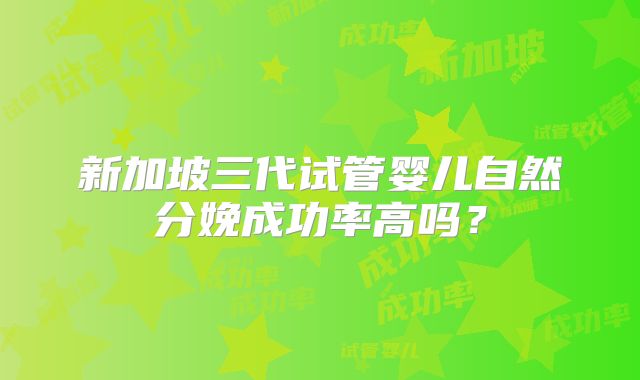 新加坡三代试管婴儿自然分娩成功率高吗？