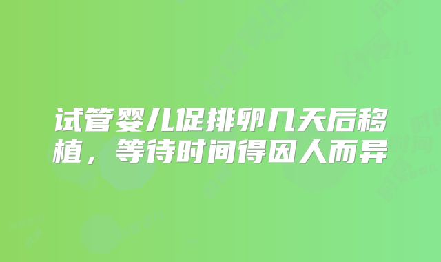 试管婴儿促排卵几天后移植,等待时间得因人而异