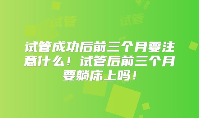 试管成功后前三个月要注意什么！试管后前三个月要躺床上吗！
