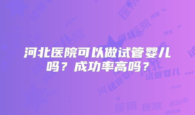 河北医院可以做试管婴儿吗？成功率高吗？