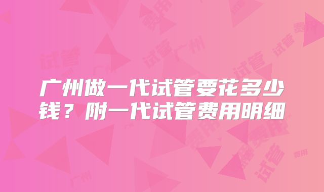 广州做一代试管要花多少钱？附一代试管费用明细